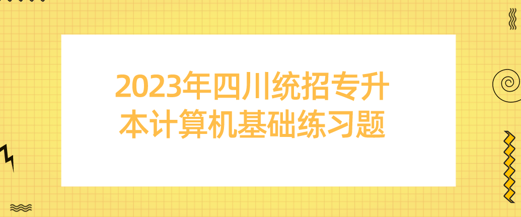 2023年四川統(tǒng)招專(zhuān)升本計(jì)算機(jī)基礎(chǔ)練習(xí)題（一）