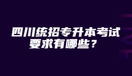四川統(tǒng)招專升本考試要求有哪些？