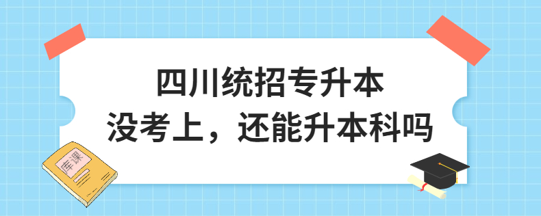 四川統(tǒng)招專升本沒考上，還能升本科嗎