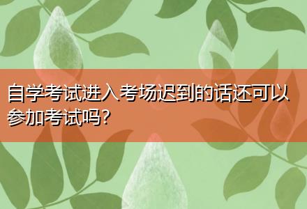 自學(xué)考試進(jìn)入考場(chǎng)遲到的話還可以參加考試嗎？
