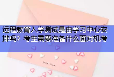 遠(yuǎn)程教育入學(xué)測(cè)試是由學(xué)習(xí)中心安排嗎？考生需要準(zhǔn)備什么面對(duì)機(jī)考