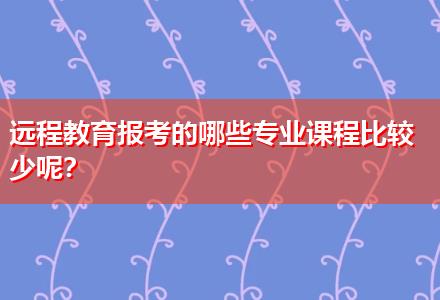 遠(yuǎn)程教育報考的哪些專業(yè)課程比較少呢？