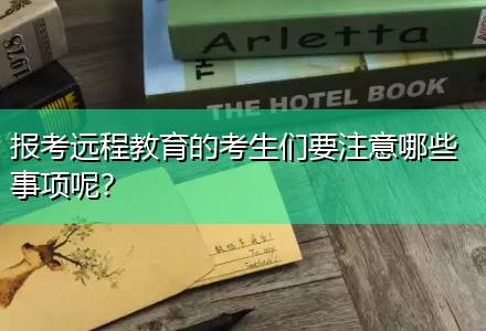 報(bào)考遠(yuǎn)程教育的考生們要注意哪些事項(xiàng)呢？