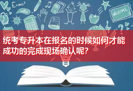 統(tǒng)考專升本在報(bào)名的時(shí)候如何才能成功的完成現(xiàn)場(chǎng)確認(rèn)呢？
