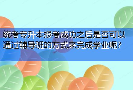 統(tǒng)考專升本報考成功之后是否可以通過輔導(dǎo)班的方式來完成學(xué)業(yè)呢？