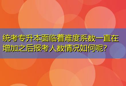 統(tǒng)考專升本面臨著難度系數(shù)一直在增加之后報(bào)考人數(shù)情況如何呢？