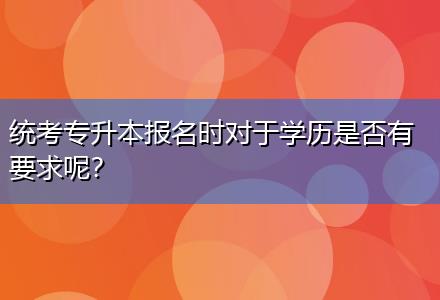 統(tǒng)考專升本報名時對于學(xué)歷是否有要求呢？