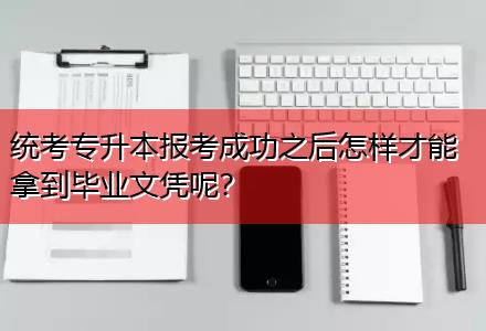 統(tǒng)考專升本報考成功之后怎樣才能拿到畢業(yè)文憑呢？