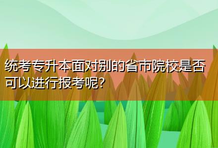 統(tǒng)考專升本面對別的省市院校是否可以進(jìn)行報考呢？