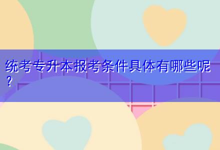 統(tǒng)考專升本報(bào)考條件具體有哪些呢？