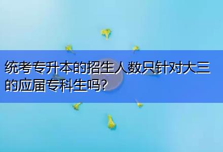 統(tǒng)考專升本的招生人數(shù)只針對(duì)大三的應(yīng)屆?？粕鷨?？