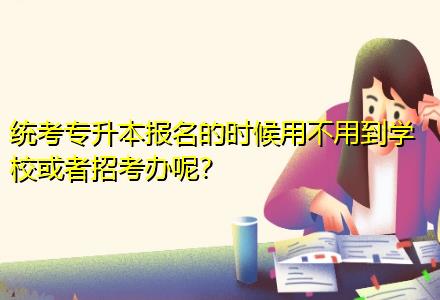 統(tǒng)考專升本報(bào)名的時(shí)候用不用到學(xué)?；蛘哒锌嫁k呢？