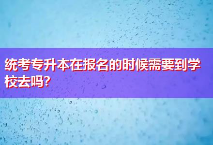 統(tǒng)考專升本在報名的時候需要到學(xué)校去嗎？
