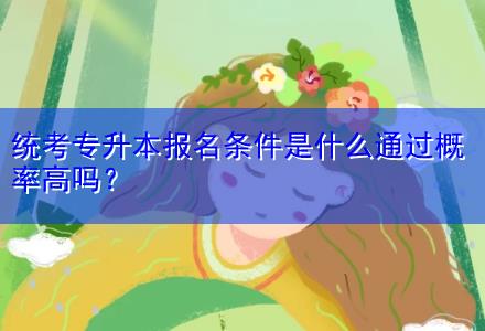 統(tǒng)考專升本報名條件是什么通過概率高嗎？