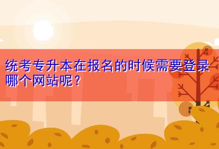 統(tǒng)考專升本在報(bào)名的時(shí)候需要登錄哪個(gè)網(wǎng)站呢？