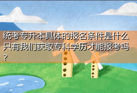統(tǒng)考專升本具體的報(bào)名條件是什么只有我們獲取專科學(xué)歷才能報(bào)考嗎？