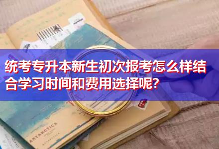 統(tǒng)考專升本新生初次報考怎么樣結(jié)合學習時間和費用選擇呢？