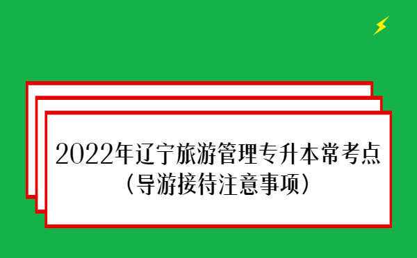 2022年遼寧旅游管理專升本?？键c(導游接待注意事項)