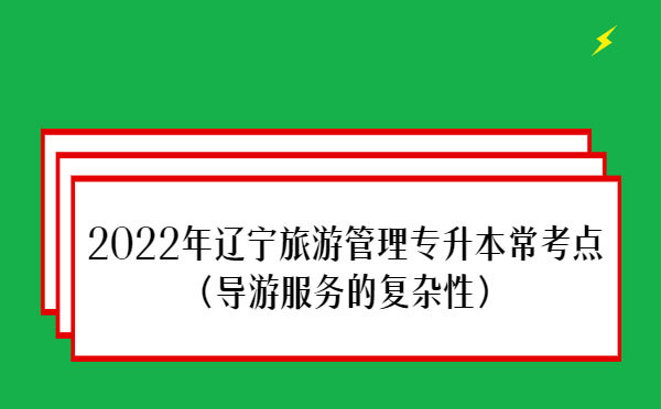 2022年遼寧旅游管理專(zhuān)升本?？键c(diǎn)(導(dǎo)游服務(wù)的復(fù)雜性）