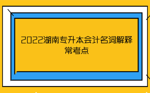 2022湖南專升本會計(jì)名詞解釋常考點(diǎn)