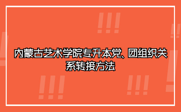 內(nèi)蒙古藝術(shù)學(xué)院專升本黨、團(tuán)組織關(guān)系轉(zhuǎn)接方法