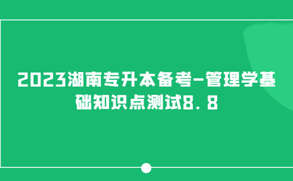 2023湖南專升本備考-管理學基礎(chǔ)知識點測試8.8
