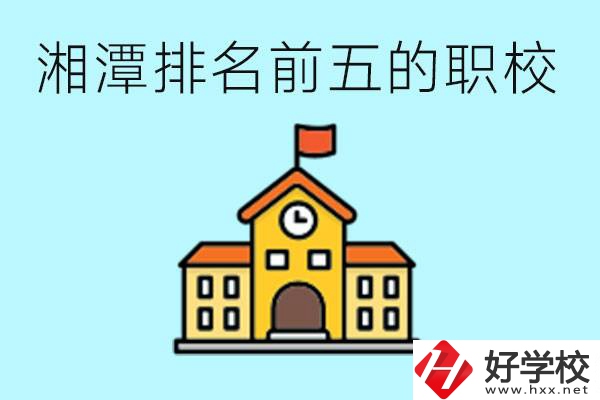 湘潭排名前五的職校是哪些？可以參觀嗎？