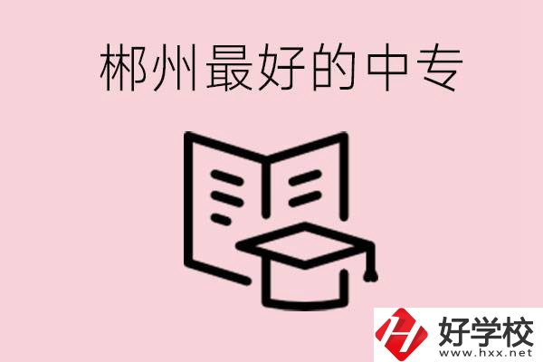 郴州最好的三所中專是哪幾所？就業(yè)率怎么樣？