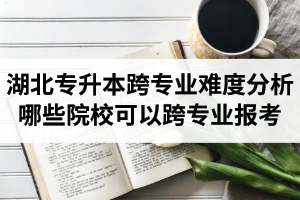 湖北專升本跨專業(yè)難度分析：哪些院?？梢钥鐚I(yè)報考？