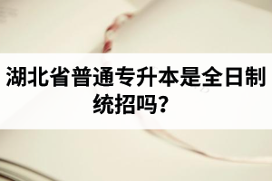 湖北省普通專升本是全日制統(tǒng)招嗎？畢業(yè)證與普通本科一樣嗎？