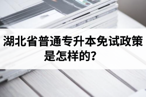 湖北省普通專升本免試政策是怎樣的？退役軍人免試專升本還能考普通本科嗎？