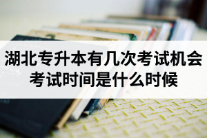 湖北專升本有幾次考試機會？考試時間是什么時候？