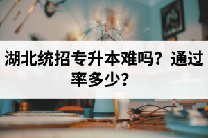 湖北統(tǒng)招專升本難嗎？通過(guò)率多少？