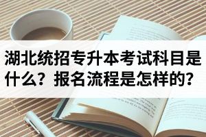 湖北統(tǒng)招專升本考試科目是什么？報名流程是怎樣的？