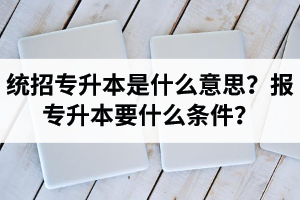 湖北統(tǒng)招專升本是什么意思？報(bào)統(tǒng)招專升本要什么條件？