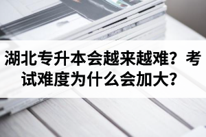 湖北專升本考試會(huì)越來越難？考試難度為什么會(huì)加大？