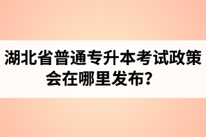 湖北省普通專升本考試政策會在哪里發(fā)布？以哪里的信息為準(zhǔn)？