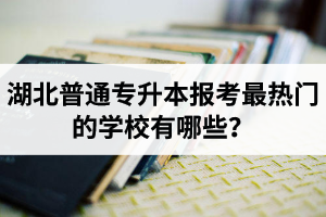 湖北普通專升本報(bào)考最熱門(mén)的學(xué)校有哪些？