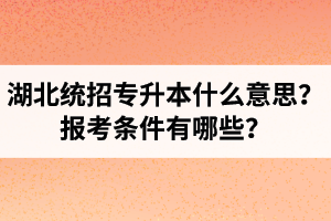 湖北統(tǒng)招專升本什么意思？報考條件有哪些？