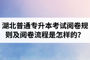 湖北普通專升本考試閱卷規(guī)則及閱卷流程是怎樣的？