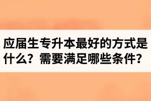 應(yīng)屆生專升本最好的方式是什么？報湖北專升本需要滿足哪些條件？