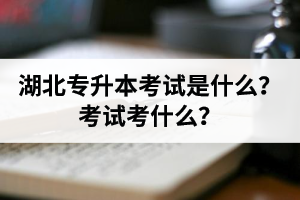 湖北普通專升本考試是什么？考試考什么？