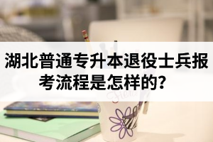 湖北普通專(zhuān)升本退役士兵報(bào)考流程是怎樣的？能免試入學(xué)嗎？