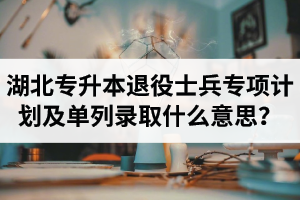 湖北專升本退役士兵專項(xiàng)計(jì)劃及單列錄取什么意思？占普通考試名額嗎？