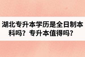 湖北專升本學(xué)歷是全日制本科嗎？專升本值得嗎？