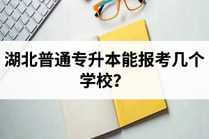 湖北普通專升本能報考幾個學(xué)校？