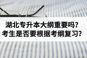 湖北專升本考試大綱重要嗎？專升本考生是否要根據(jù)考綱復(fù)習(xí)？