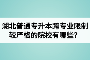 湖北普通專升本跨專業(yè)限制較嚴格的院校有哪些？