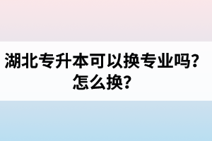 湖北專升本可以換專業(yè)嗎？怎么換？
