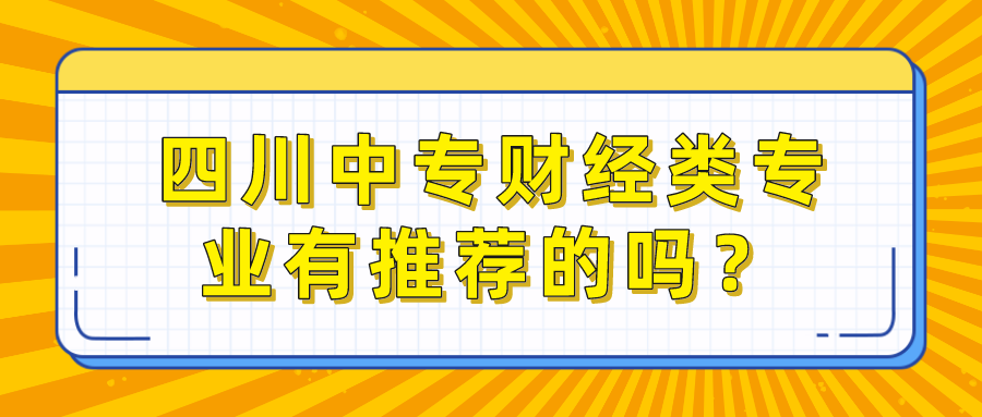 四川中專(zhuān)財(cái)經(jīng)類(lèi)專(zhuān)業(yè)有推薦的嗎？(圖1)